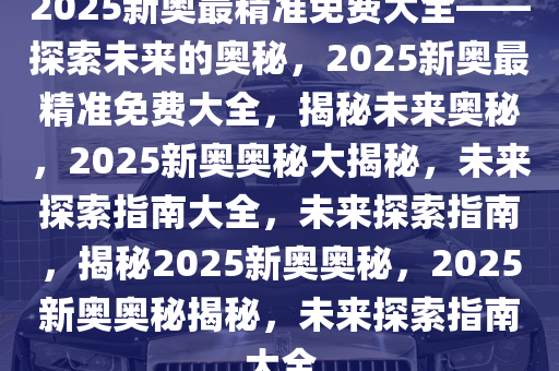 探索未来,2025新奥资料免费精准,探索未来，2025新奥资料的免费精准之旅