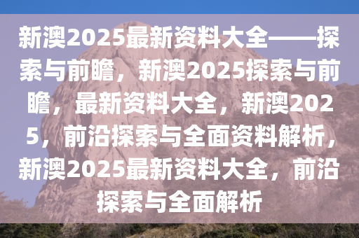 新澳2025年精准正版资料,新澳2025年精准正版资料，探索未来之路